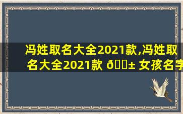 冯姓取名大全2021款,冯姓取名大全2021款 🐱 女孩名字